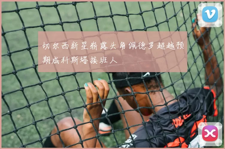 切尔西新星崭露头角佩德罗超越预期成科斯塔接班人