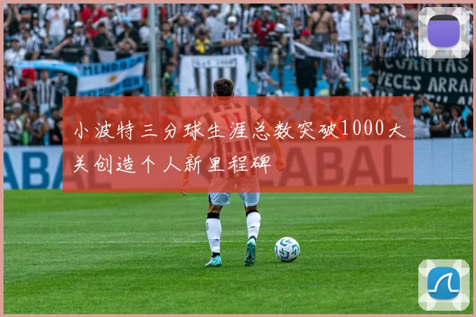 小波特三分球生涯总数突破1000大关创造个人新里程碑