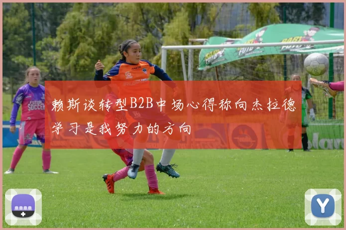 赖斯谈转型B2B中场心得称向杰拉德学习是我努力的方向