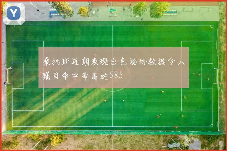 桑托斯近期表现出色场均数据令人瞩目命中率高达585