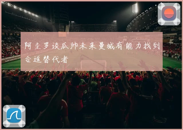 阿圭罗谈瓜帅未来曼城有能力找到合适替代者