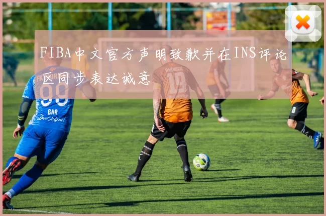 FIBA中文官方声明致歉并在INS评论区同步表达诚意
