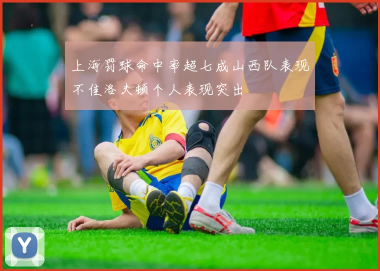 上海罚球命中率超七成山西队表现不佳洛夫顿个人表现突出