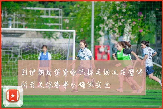 因伊朗局势紧张巴林足协决定暂停所有足球赛事以确保安全