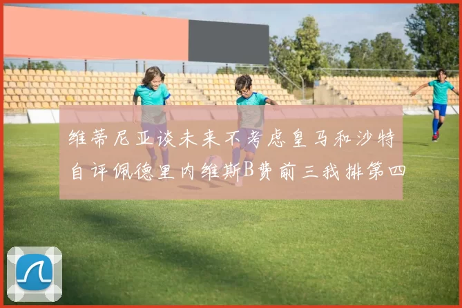 维蒂尼亚谈未来不考虑皇马和沙特自评佩德里内维斯B费前三我排第四