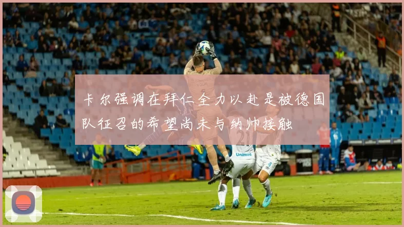 卡尔强调在拜仁全力以赴是被德国队征召的希望尚未与纳帅接触