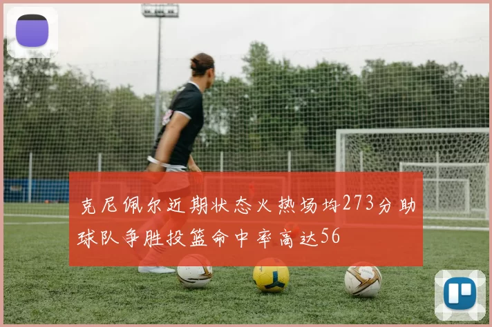 克尼佩尔近期状态火热场均273分助球队争胜投篮命中率高达56
