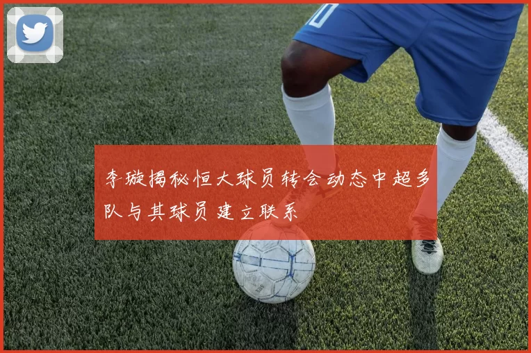 李璇揭秘恒大球员转会动态中超多队与其球员建立联系
