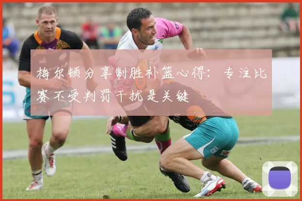梅尔顿分享制胜补篮心得：专注比赛不受判罚干扰是关键