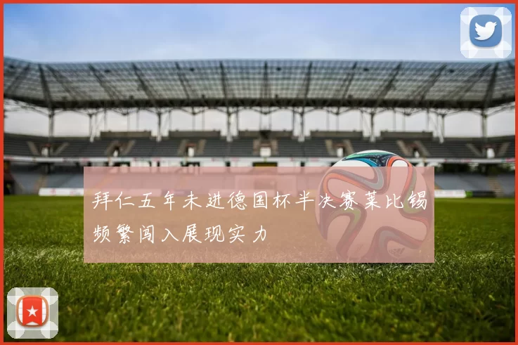拜仁五年未进德国杯半决赛莱比锡频繁闯入展现实力