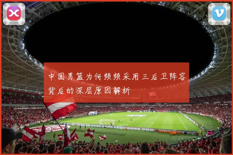 中国男篮为何频频采用三后卫阵容背后的深层原因解析