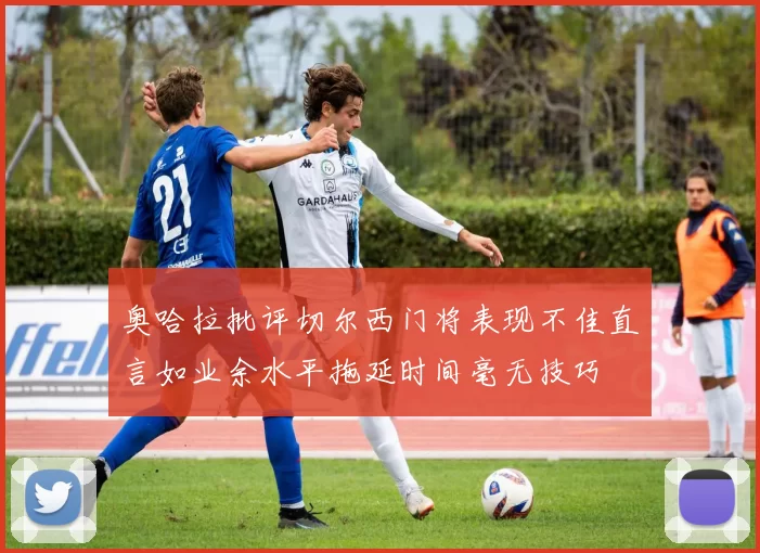 奥哈拉批评切尔西门将表现不佳直言如业余水平拖延时间毫无技巧
