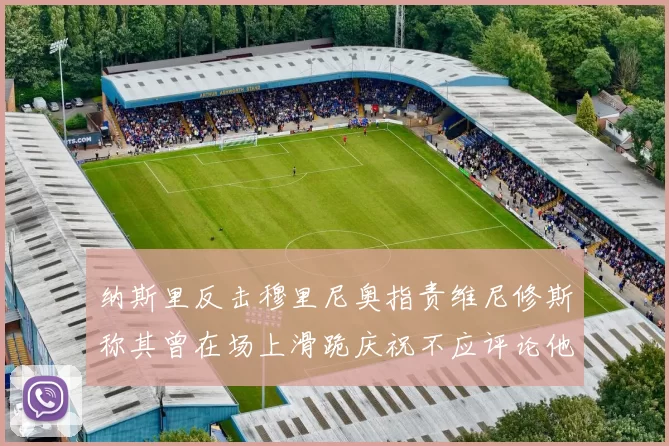 纳斯里反击穆里尼奥指责维尼修斯称其曾在场上滑跪庆祝不应评论他人