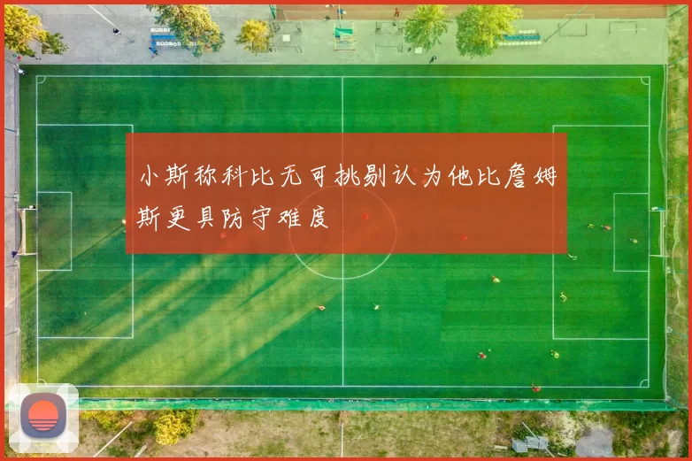 小斯称科比无可挑剔认为他比詹姆斯更具防守难度