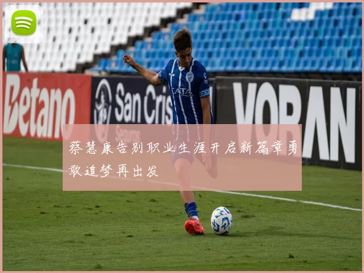 蔡慧康告别职业生涯开启新篇章勇敢追梦再出发