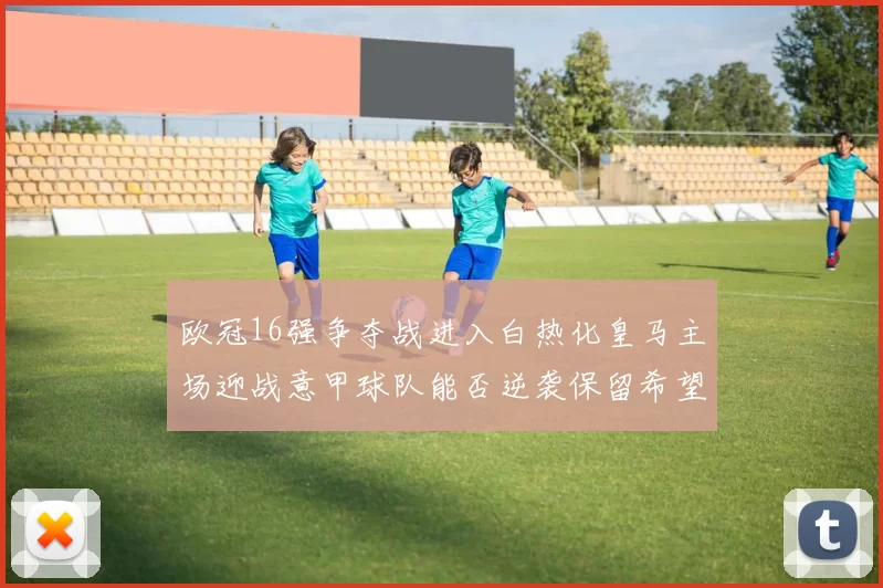 欧冠16强争夺战进入白热化皇马主场迎战意甲球队能否逆袭保留希望