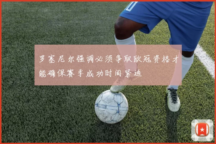 罗塞尼尔强调必须争取欧冠资格才能确保赛季成功时间紧迫