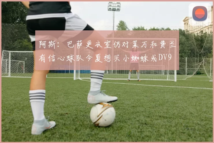 阿斯：巴萨更衣室仍对莱万和费兰有信心球队今夏想买小蜘蛛或DV9