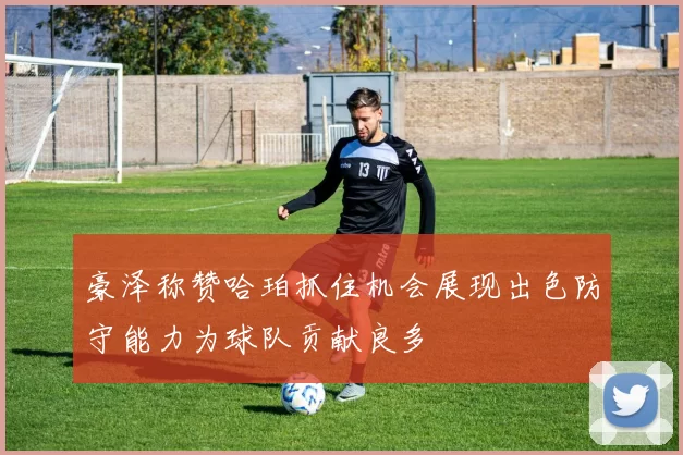 豪泽称赞哈珀抓住机会展现出色防守能力为球队贡献良多