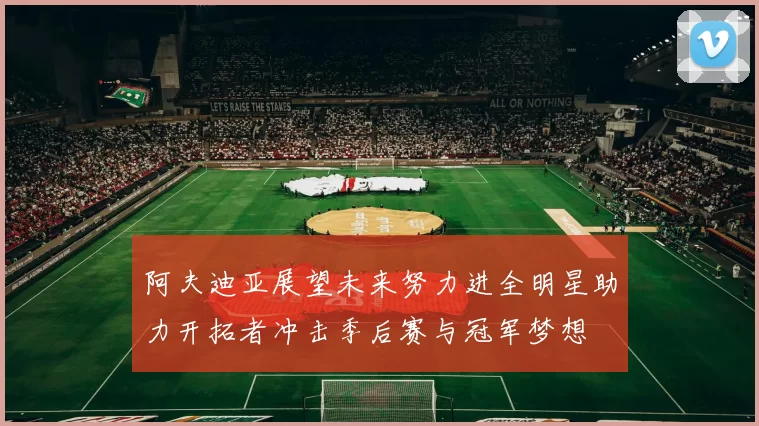 阿夫迪亚展望未来努力进全明星助力开拓者冲击季后赛与冠军梦想