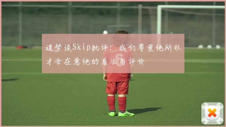 追梦谈Skip批评：我们尊重他所以才会在意他的看法与评价