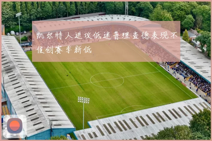 凯尔特人进攻低迷普理查德表现不佳创赛季新低