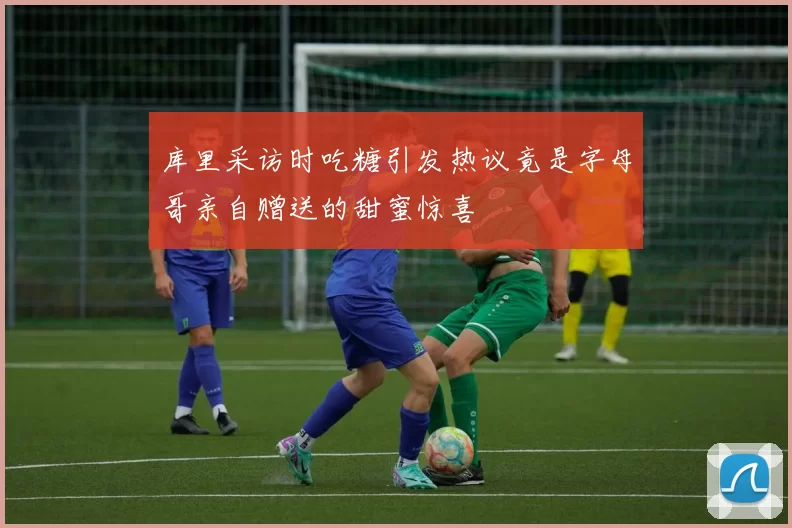 库里采访时吃糖引发热议竟是字母哥亲自赠送的甜蜜惊喜