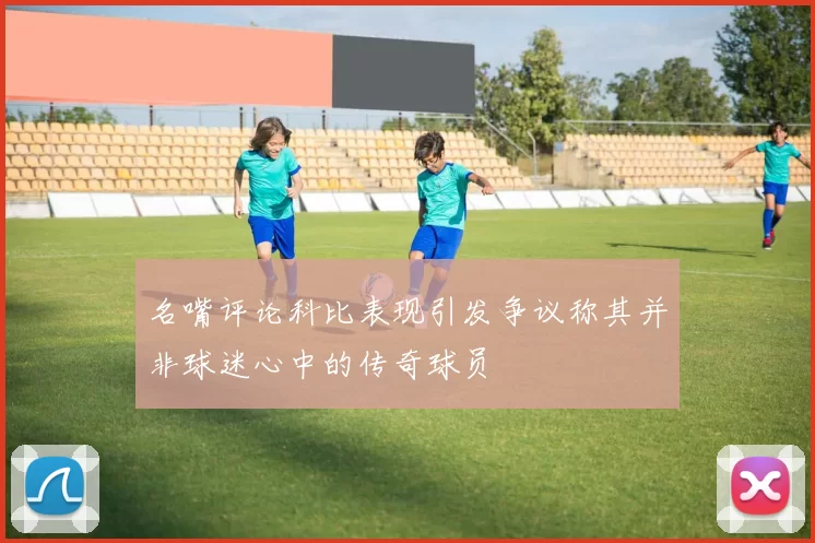 名嘴评论科比表现引发争议称其并非球迷心中的传奇球员