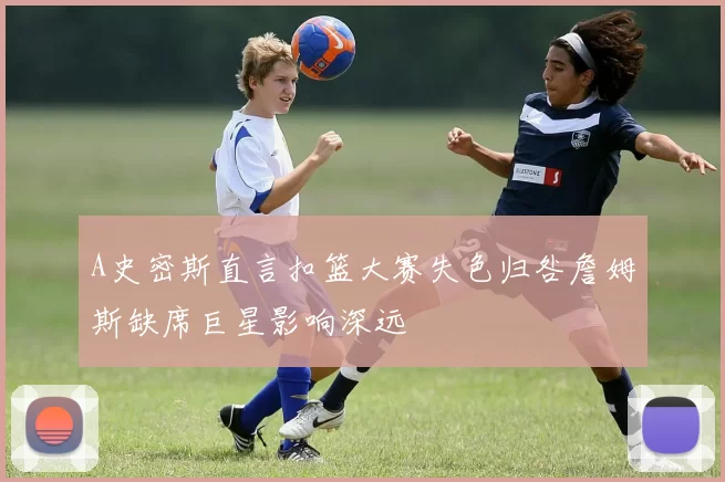 A史密斯直言扣篮大赛失色归咎詹姆斯缺席巨星影响深远