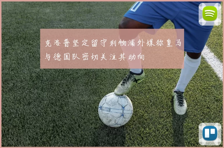 克洛普坚定留守利物浦外媒称皇马与德国队密切关注其动向