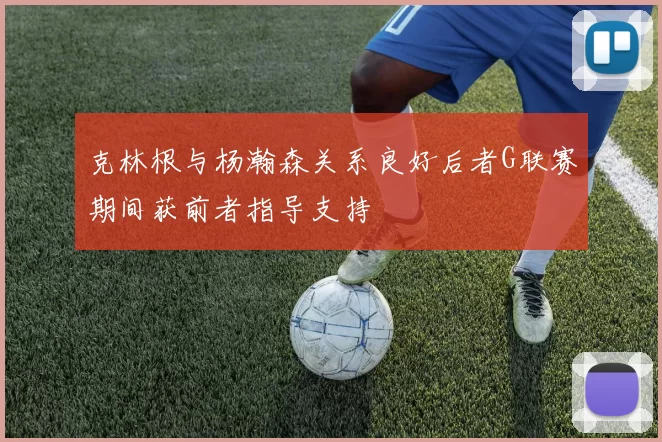 克林根与杨瀚森关系良好后者G联赛期间获前者指导支持