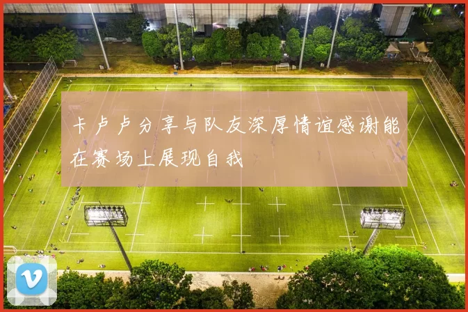 卡卢卢分享与队友深厚情谊感谢能在赛场上展现自我