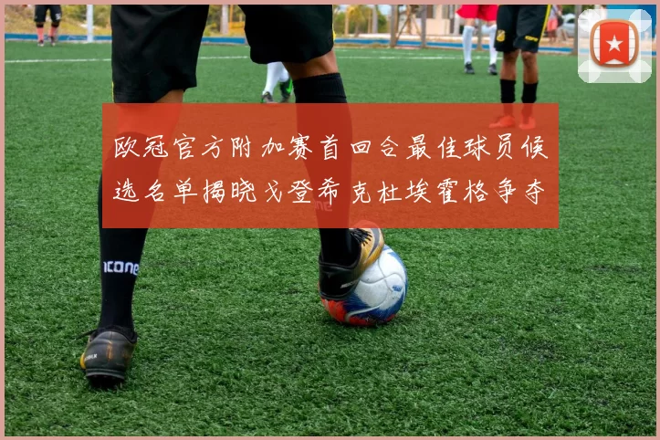 欧冠官方附加赛首回合最佳球员候选名单揭晓戈登希克杜埃霍格争夺荣誉