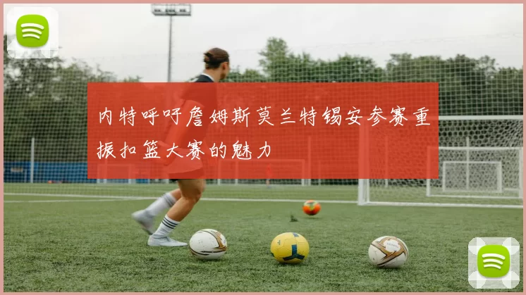 内特呼吁詹姆斯莫兰特锡安参赛重振扣篮大赛的魅力